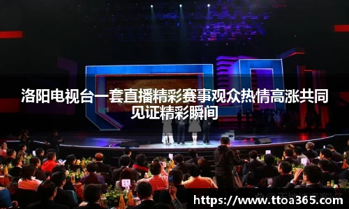 洛阳电视台一套直播精彩赛事观众热情高涨共同见证精彩瞬间