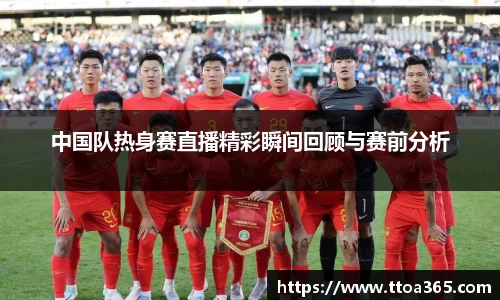 中国队热身赛直播精彩瞬间回顾与赛前分析