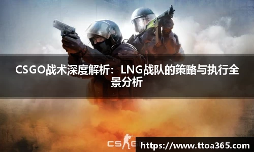 CSGO战术深度解析：LNG战队的策略与执行全景分析